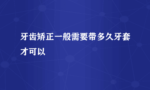 牙齿矫正一般需要带多久牙套才可以