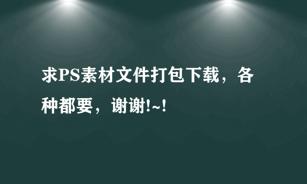 求PS素材文件打包下载，各种都要，谢谢!~!