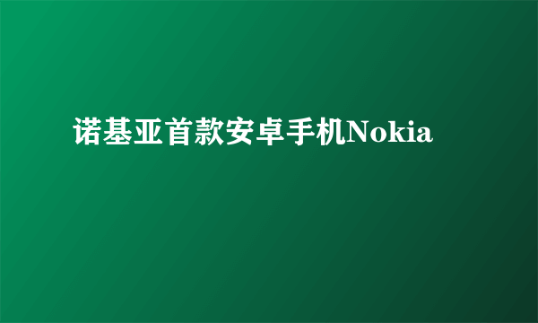 诺基亚首款安卓手机Nokia