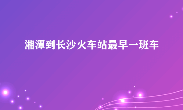 湘潭到长沙火车站最早一班车