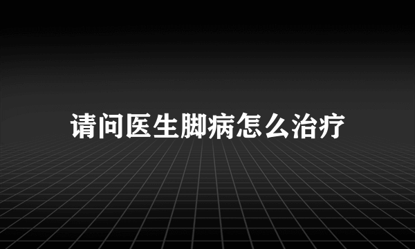 请问医生脚病怎么治疗