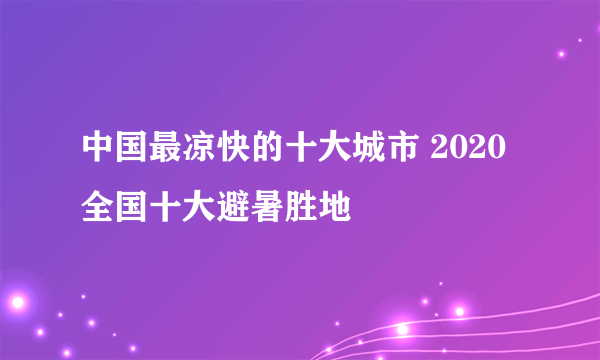 中国最凉快的十大城市 2020全国十大避暑胜地