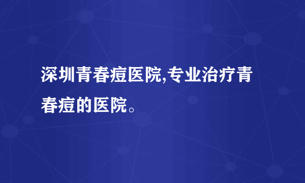 深圳青春痘医院,专业治疗青春痘的医院。