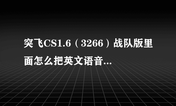 突飞CS1.6（3266）战队版里面怎么把英文语音改成中文语音？