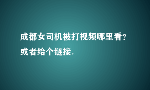 成都女司机被打视频哪里看？或者给个链接。