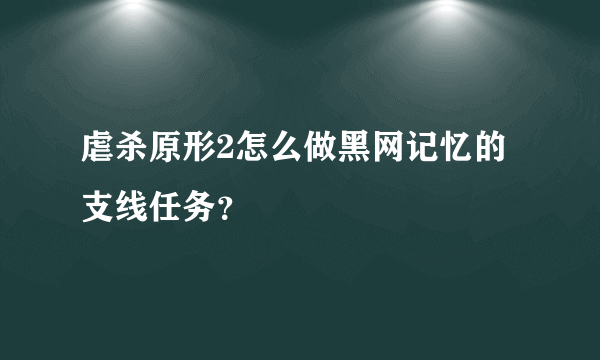 虐杀原形2怎么做黑网记忆的支线任务？