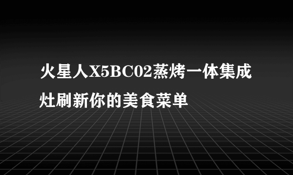 火星人X5BC02蒸烤一体集成灶刷新你的美食菜单