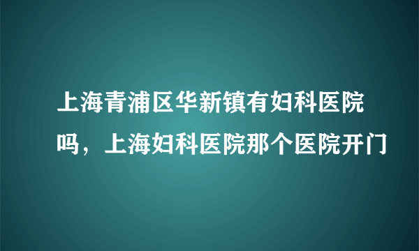 上海青浦区华新镇有妇科医院吗，上海妇科医院那个医院开门