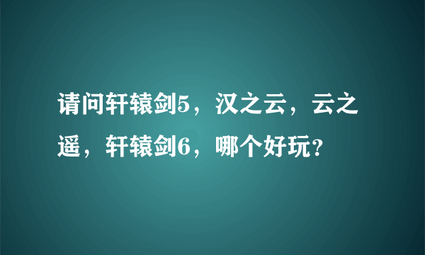 请问轩辕剑5，汉之云，云之遥，轩辕剑6，哪个好玩？