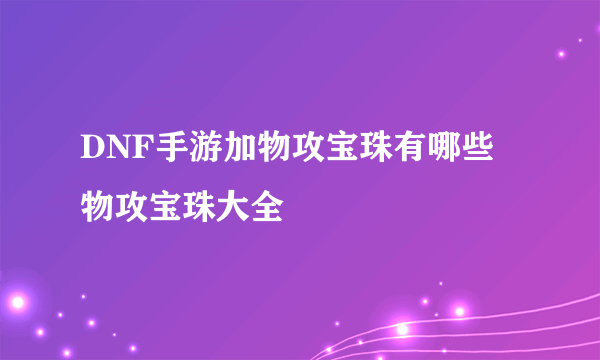 DNF手游加物攻宝珠有哪些 物攻宝珠大全