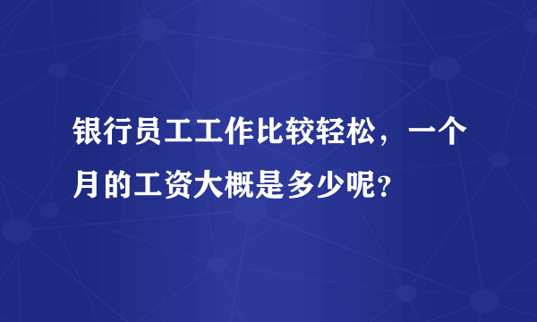 银行员工工作比较轻松，一个月的工资大概是多少呢？