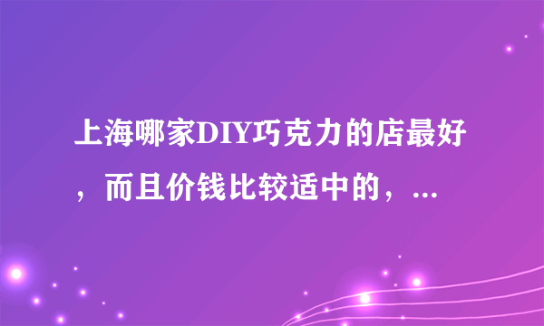 上海哪家DIY巧克力的店最好，而且价钱比较适中的，最好靠近杨浦这里