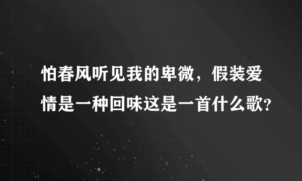 怕春风听见我的卑微，假装爱情是一种回味这是一首什么歌？