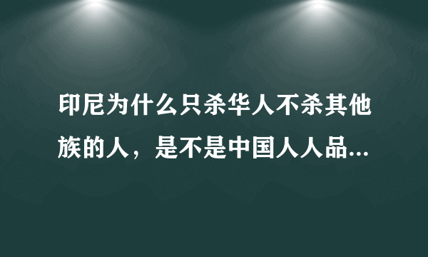 印尼为什么只杀华人不杀其他族的人，是不是中国人人品太差了欠杀。