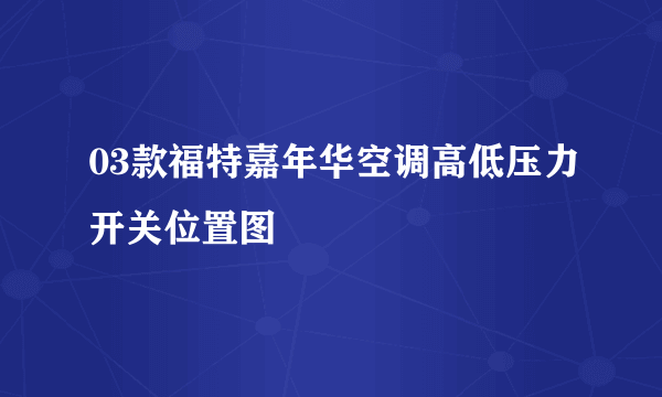 03款福特嘉年华空调高低压力开关位置图