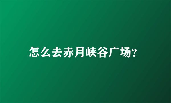 怎么去赤月峡谷广场？