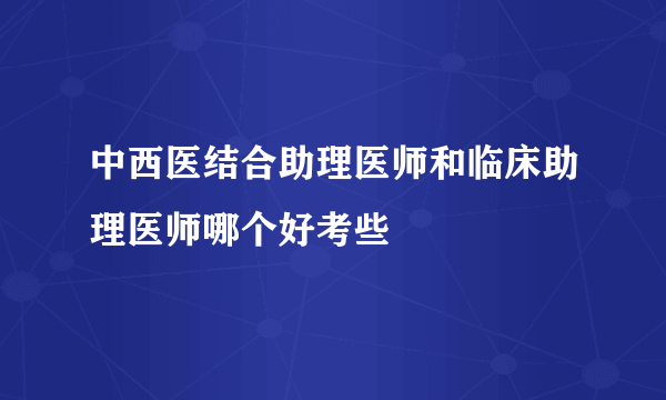 中西医结合助理医师和临床助理医师哪个好考些