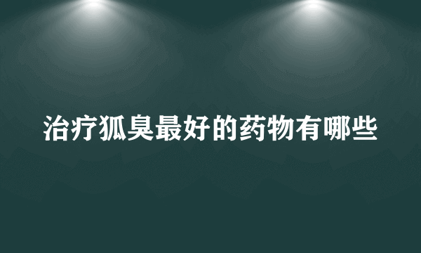 治疗狐臭最好的药物有哪些