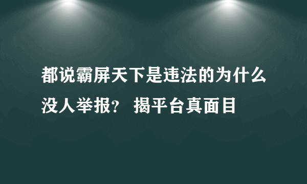 都说霸屏天下是违法的为什么没人举报？ 揭平台真面目