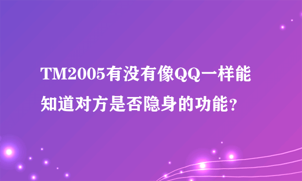 TM2005有没有像QQ一样能知道对方是否隐身的功能？