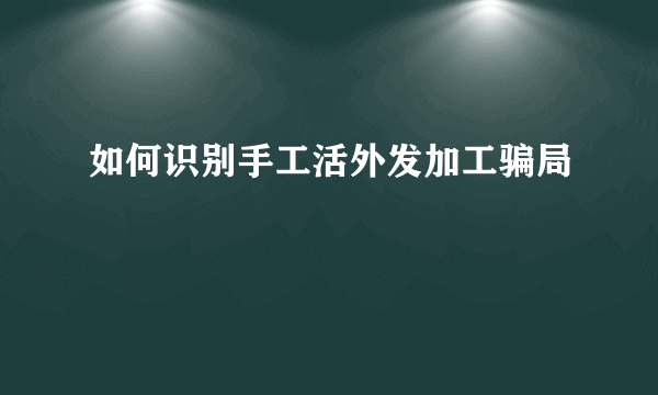 如何识别手工活外发加工骗局