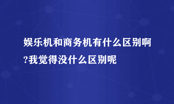 娱乐机和商务机有什么区别啊?我觉得没什么区别呢