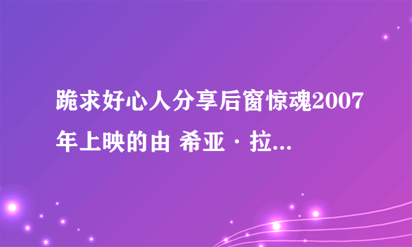 跪求好心人分享后窗惊魂2007年上映的由 希亚·拉博夫主演的免费高清百度云资源