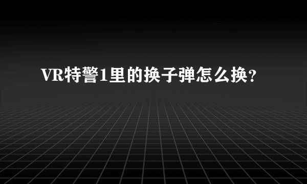 VR特警1里的换子弹怎么换？