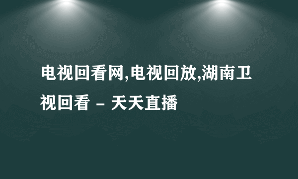 电视回看网,电视回放,湖南卫视回看 - 天天直播