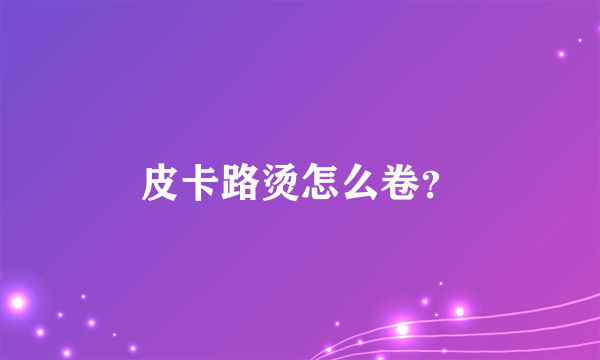 皮卡路烫怎么卷？