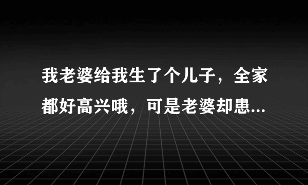 我老婆给我生了个儿子，全家都好高兴哦，可是老婆却患上了产后抑郁症，怎么办，怎么治疗呀？