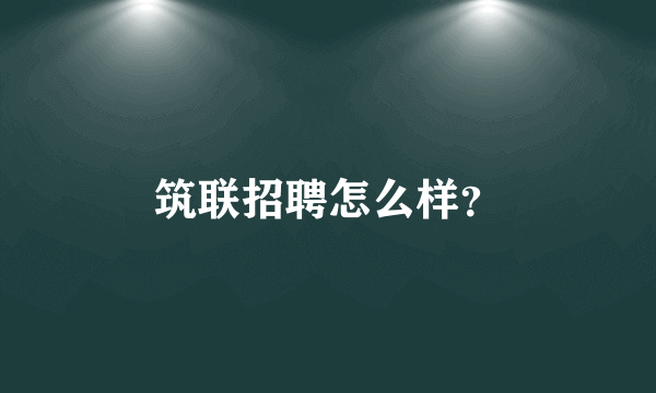 筑联招聘怎么样？