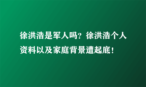 徐洪浩是军人吗？徐洪浩个人资料以及家庭背景遭起底！