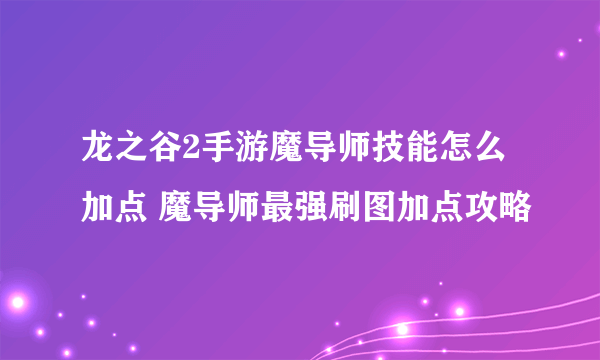 龙之谷2手游魔导师技能怎么加点 魔导师最强刷图加点攻略