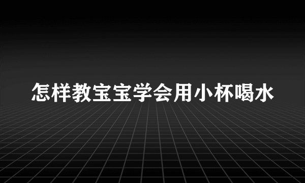 怎样教宝宝学会用小杯喝水