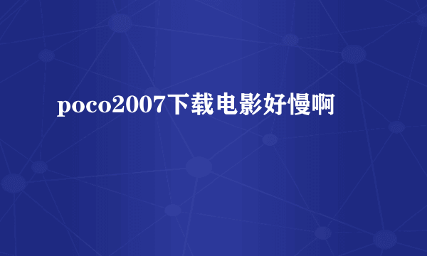 poco2007下载电影好慢啊