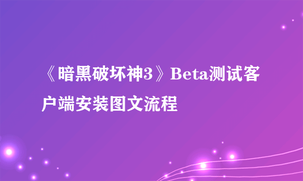 《暗黑破坏神3》Beta测试客户端安装图文流程