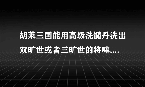 胡莱三国能用高级洗髓丹洗出双旷世或者三旷世的将嘛,还有,用高级洗髓丹会像普通的那样有属性会减的吗？