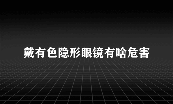 戴有色隐形眼镜有啥危害