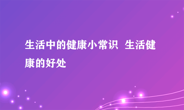 生活中的健康小常识  生活健康的好处