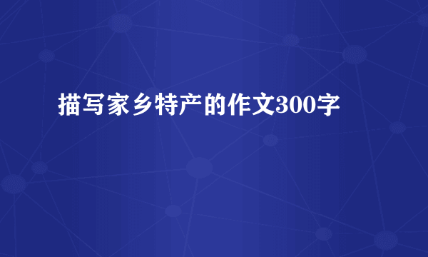 描写家乡特产的作文300字