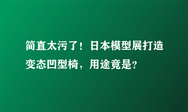 简直太污了！日本模型展打造变态凹型椅，用途竟是？