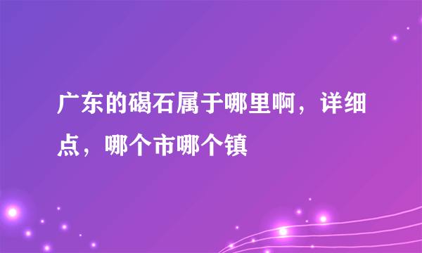 广东的碣石属于哪里啊，详细点，哪个市哪个镇