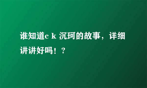 谁知道c k 沉珂的故事，详细讲讲好吗！?