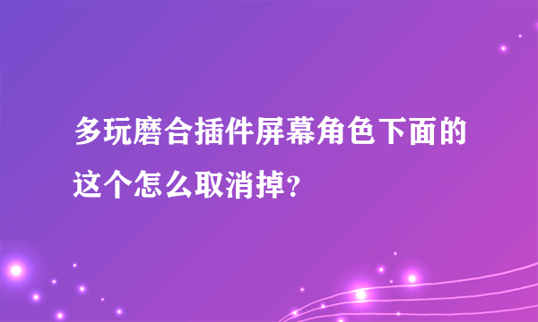 多玩磨合插件屏幕角色下面的这个怎么取消掉？