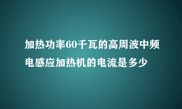 加热功率60千瓦的高周波中频电感应加热机的电流是多少