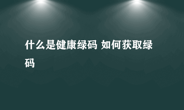 什么是健康绿码 如何获取绿码