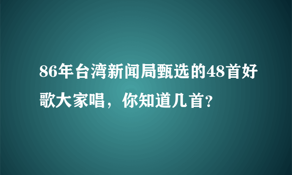 86年台湾新闻局甄选的48首好歌大家唱，你知道几首？