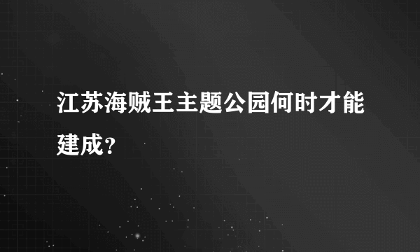 江苏海贼王主题公园何时才能建成？