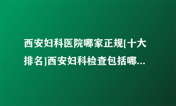 西安妇科医院哪家正规[十大排名]西安妇科检查包括哪些项目?